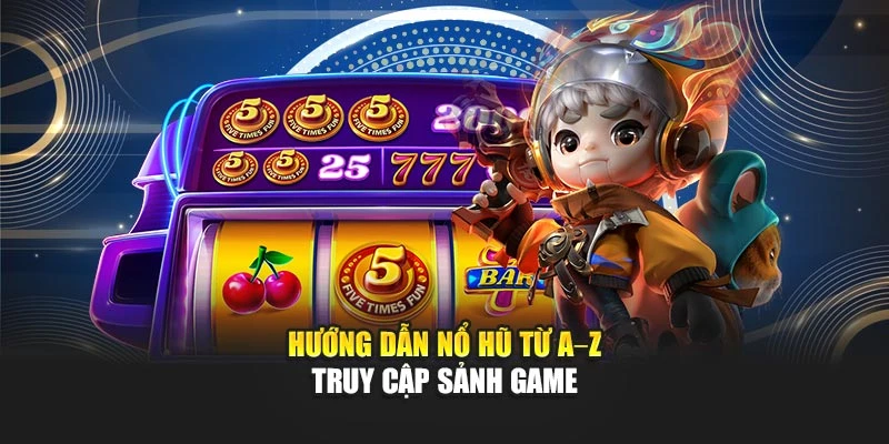 Hướng dẫn nổ hũ từ A đến Z truy cập sảnh game